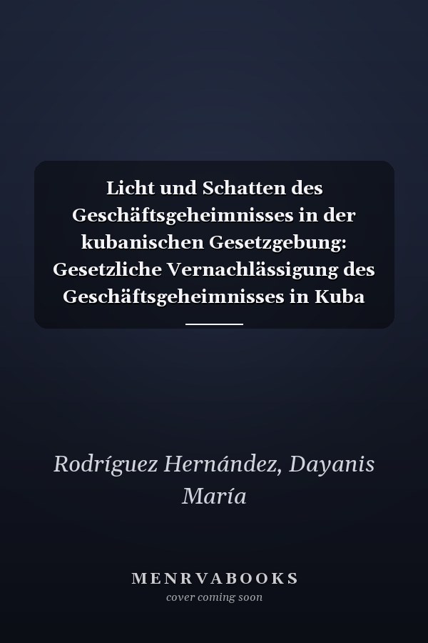 Licht und Schatten des Geschäftsgeheimnisses in der kubanischen Gesetzgebung: Gesetzliche Vernachlässigung des Geschäftsgeheimnisses in Kuba (German Edition)