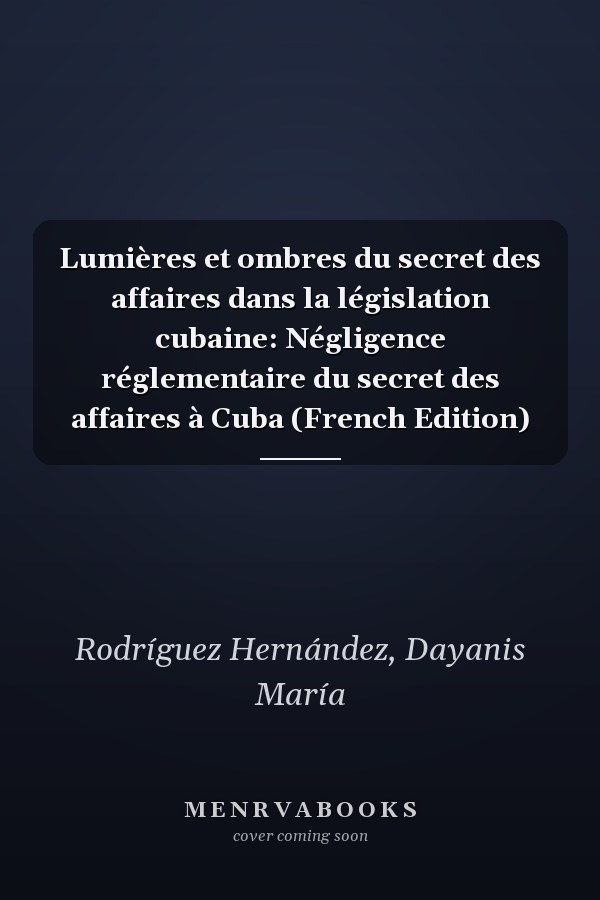 Lumières et ombres du secret des affaires dans la législation cubaine: Négligence réglementaire du secret des affaires à Cuba (French Edition)