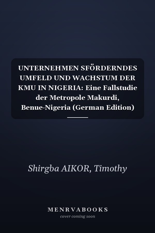UNTERNEHMEN SFÖRDERNDES UMFELD UND WACHSTUM DER KMU IN NIGERIA: Eine Fallstudie der Metropole Makurdi, Benue-Nigeria (German Edition)