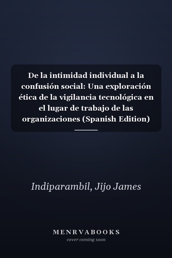 De la intimidad individual a la confusión social: Una exploración ética de la vigilancia tecnológica en el lugar de trabajo de las organizaciones (Spanish Edition)