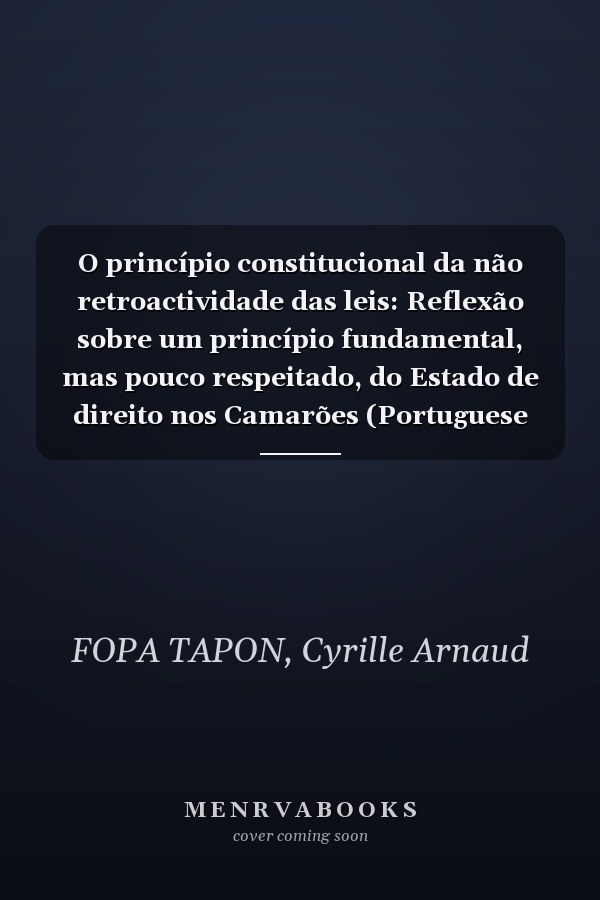 O princípio constitucional da não retroactividade das leis: Reflexão sobre um princípio fundamental, mas pouco respeitado, do Estado de direito nos Camarões (Portuguese Edition)