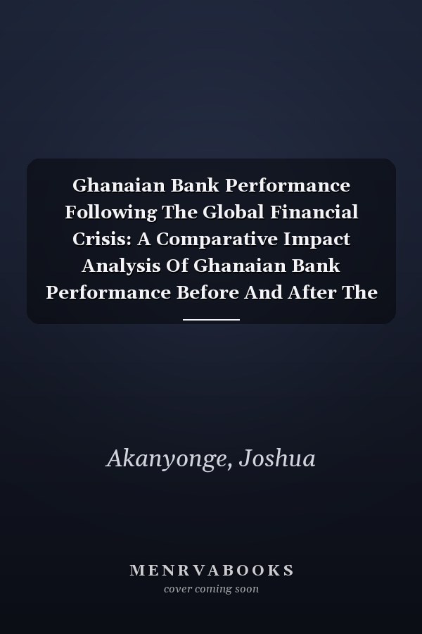 Ghanaian Bank Performance Following The Global Financial Crisis: A Comparative Impact Analysis Of Ghanaian Bank Performance Before And After The Global Recession