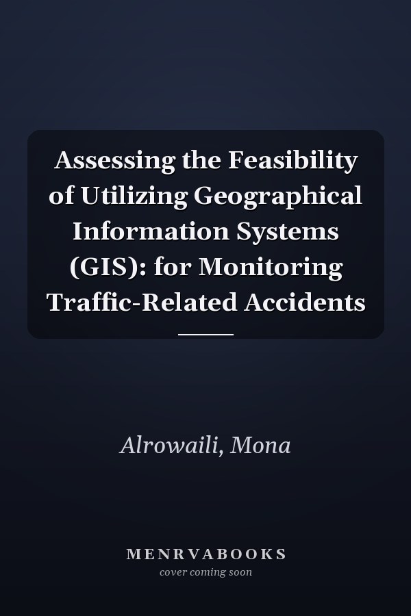 Assessing the Feasibility of Utilizing Geographical Information Systems (GIS): for Monitoring Traffic-Related Accidents