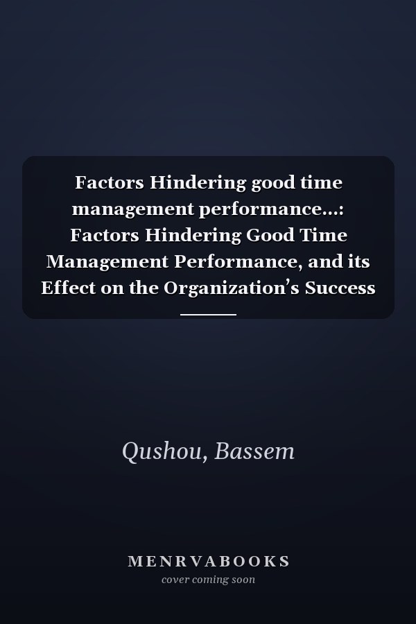 Factors Hindering good time management performance...: Factors Hindering Good Time Management Performance, and its Effect on the Organization’s Success and its Sustainability