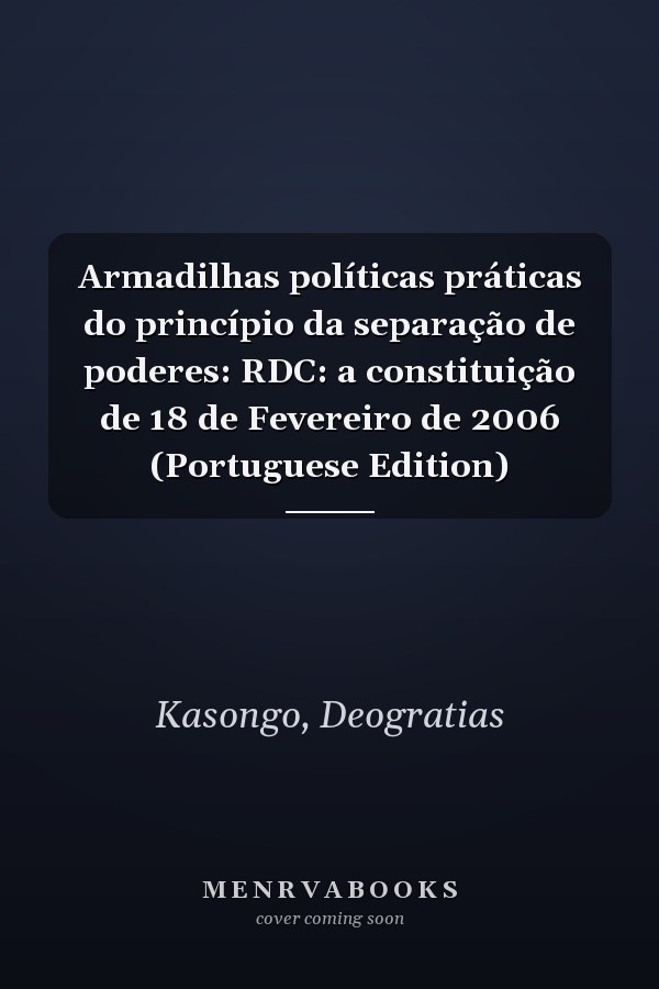 Armadilhas políticas práticas do princípio da separação de poderes: RDC: a constituição de 18 de Fevereiro de 2006 (Portuguese Edition)