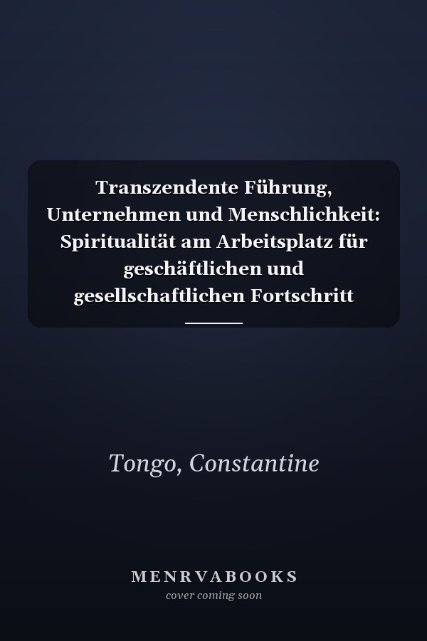 Transzendente Führung, Unternehmen und Menschlichkeit: Spiritualität am Arbeitsplatz für geschäftlichen und gesellschaftlichen Fortschritt (German Edition)
