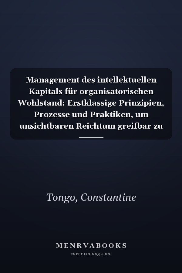 Management des intellektuellen Kapitals für organisatorischen Wohlstand: Erstklassige Prinzipien, Prozesse und Praktiken, um unsichtbaren Reichtum greifbar zu machen (German Edition)