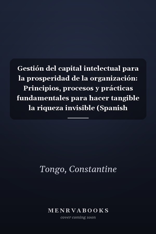 Gestión del capital intelectual para la prosperidad de la organización: Principios, procesos y prácticas fundamentales para hacer tangible la riqueza invisible (Spanish Edition)