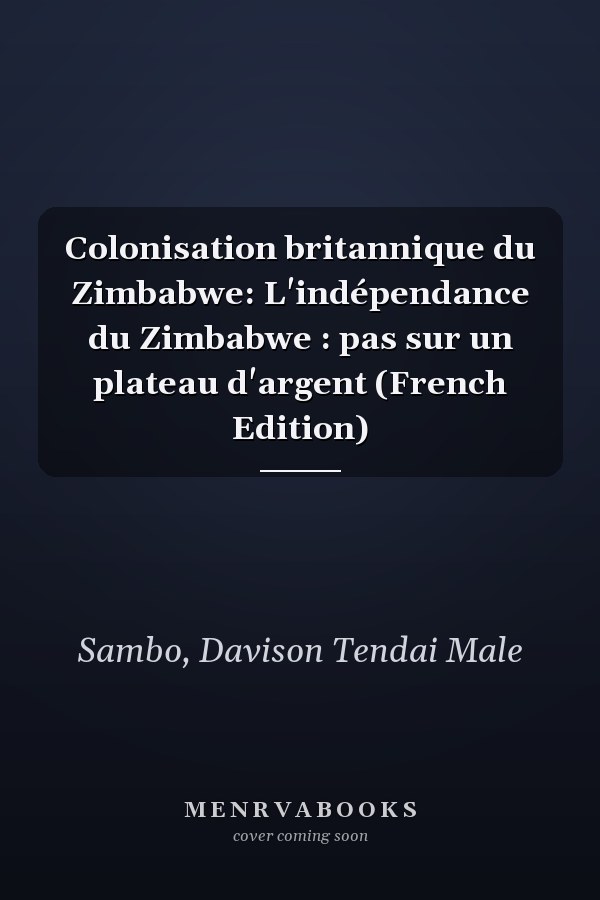 Colonisation britannique du Zimbabwe: L'indépendance du Zimbabwe : pas sur un plateau d'argent (French Edition)