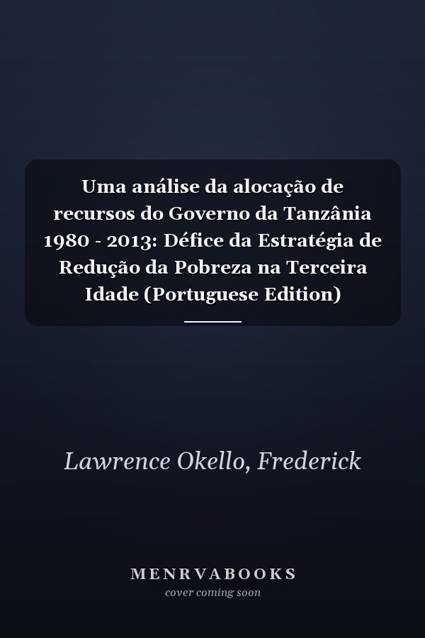 Uma análise da alocação de recursos do Governo da Tanzânia 1980 - 2013: Défice da Estratégia de Redução da Pobreza na Terceira Idade (Portuguese Edition)