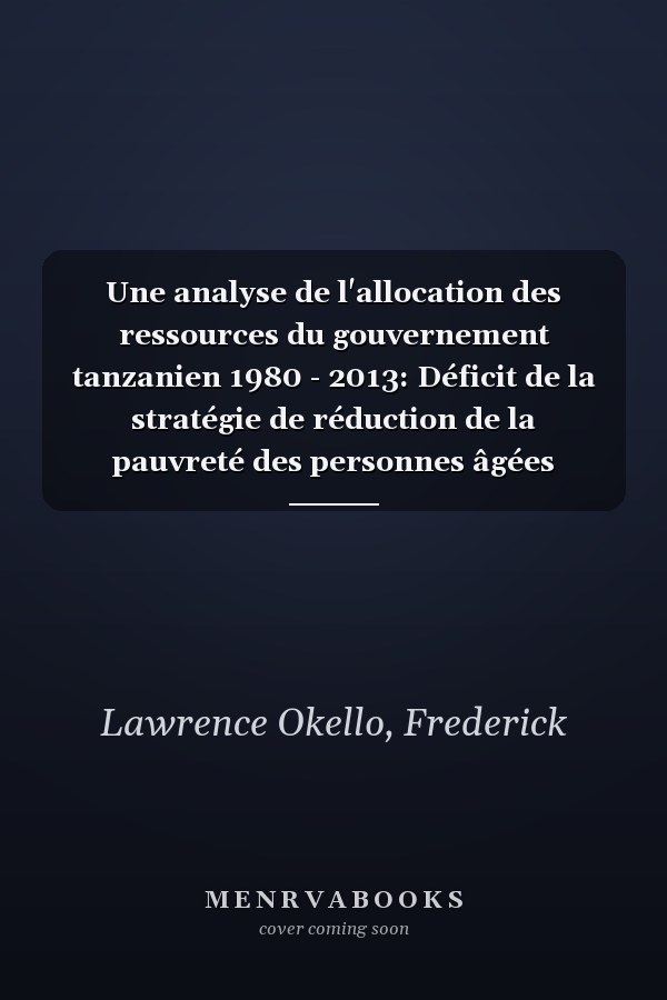 Une analyse de l'allocation des ressources du gouvernement tanzanien 1980 - 2013: Déficit de la stratégie de réduction de la pauvreté des personnes âgées (French Edition)