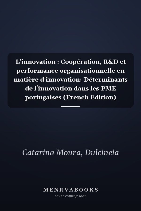 L'innovation : Coopération, R&D et performance organisationnelle en matière d'innovation: Déterminants de l'innovation dans les PME portugaises (French Edition)