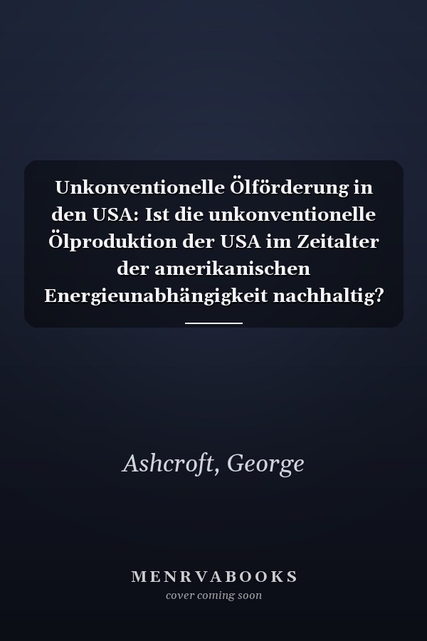 Unkonventionelle Ölförderung in den USA: Ist die unkonventionelle Ölproduktion der USA im Zeitalter der amerikanischen Energieunabhängigkeit nachhaltig? (German Edition)