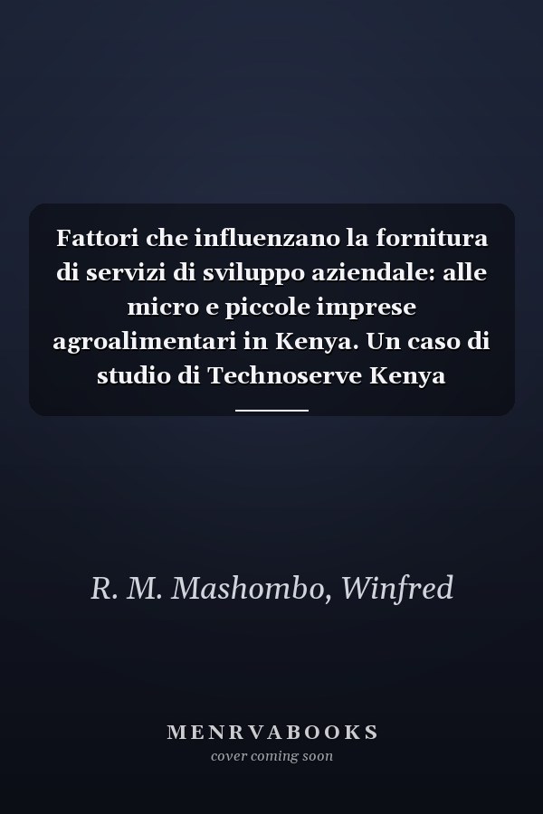 Fattori che influenzano la fornitura di servizi di sviluppo aziendale: alle micro e piccole imprese agroalimentari in Kenya. Un caso di studio di Technoserve Kenya (Italian Edition)