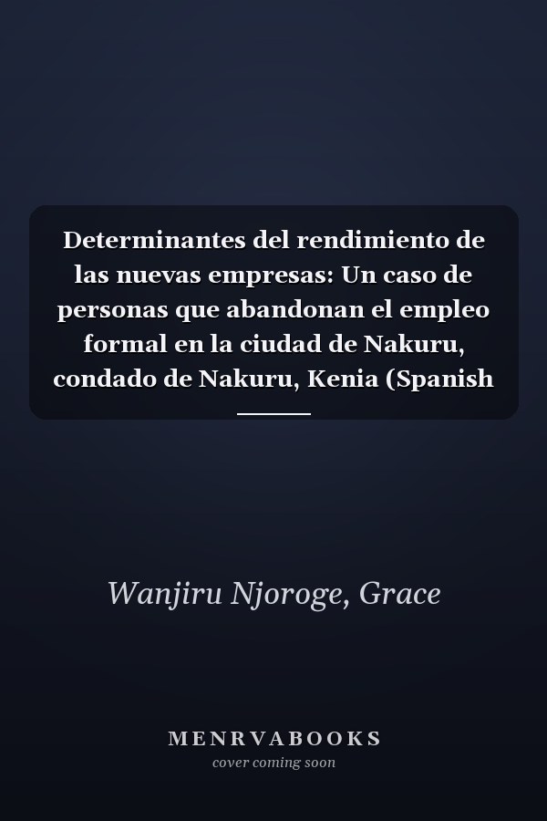 Determinantes del rendimiento de las nuevas empresas: Un caso de personas que abandonan el empleo formal en la ciudad de Nakuru, condado de Nakuru, Kenia (Spanish Edition)