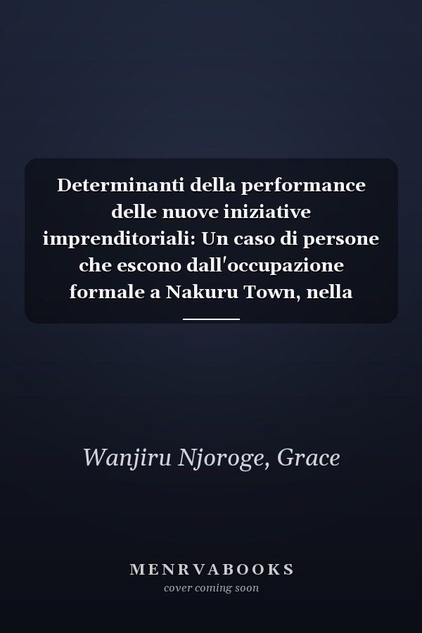 Determinanti della performance delle nuove iniziative imprenditoriali: Un caso di persone che escono dall'occupazione formale a Nakuru Town, nella contea di Nakuru, in Kenya (Italian Edition)