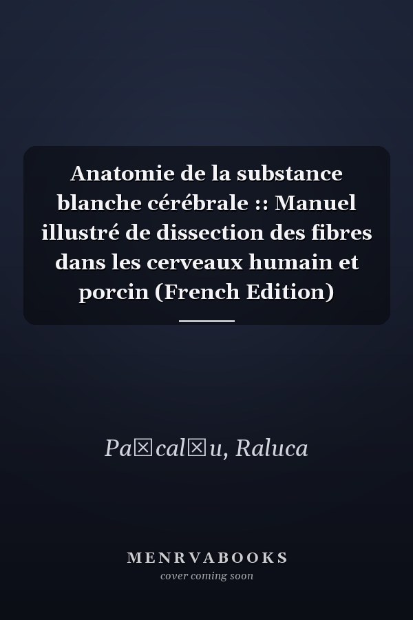 Anatomie de la substance blanche cérébrale :: Manuel illustré de dissection des fibres dans les cerveaux humain et porcin (French Edition)
