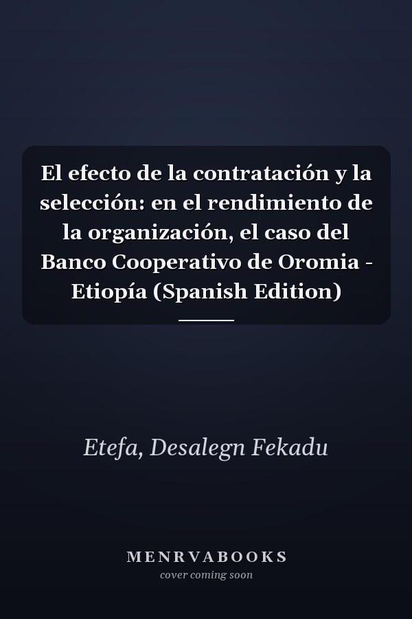 El efecto de la contratación y la selección: en el rendimiento de la organización, el caso del Banco Cooperativo de Oromia - Etiopía (Spanish Edition)