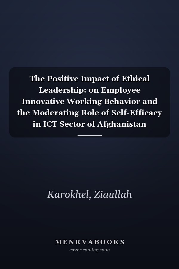 The Positive Impact of Ethical Leadership: on Employee Innovative Working Behavior and the Moderating Role of Self-Efficacy in ICT Sector of Afghanistan