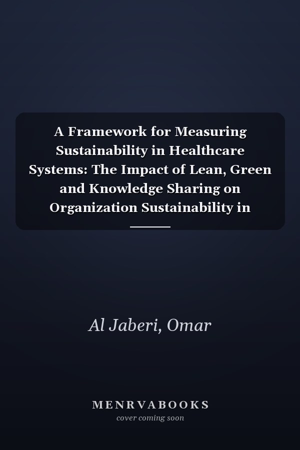 A Framework for Measuring Sustainability in Healthcare Systems: The Impact of Lean, Green and Knowledge Sharing on Organization Sustainability in Healthcare in UAE