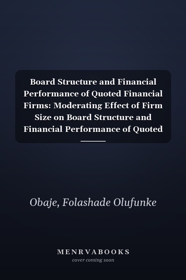 Board Structure and Financial Performance of Quoted Financial Firms: Moderating Effect of Firm Size on Board Structure and Financial Performance of Quoted Financial Services Firms