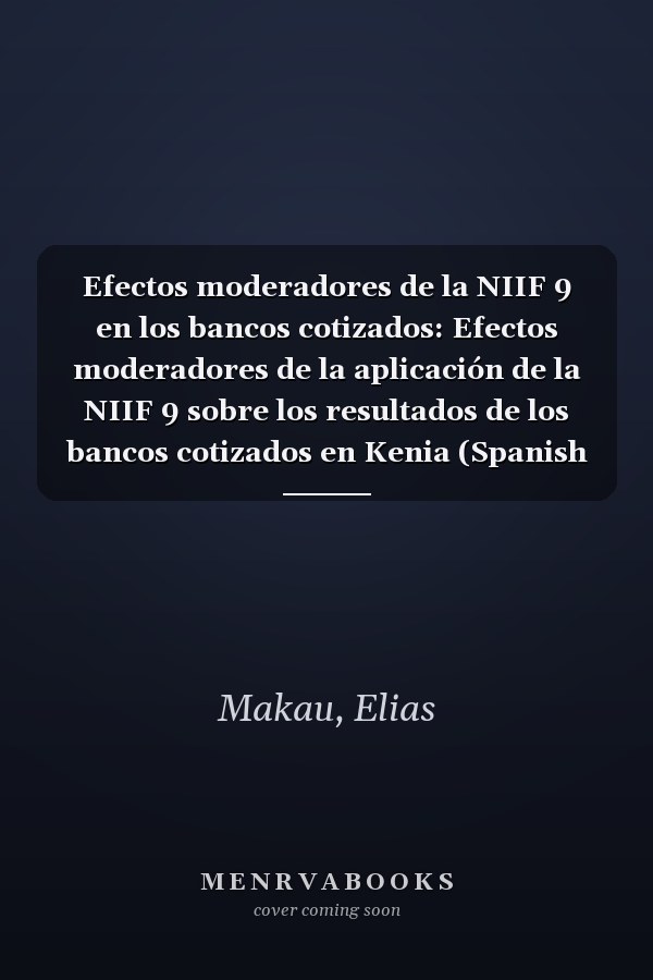 Efectos moderadores de la NIIF 9 en los bancos cotizados: Efectos moderadores de la aplicación de la NIIF 9 sobre los resultados de los bancos cotizados en Kenia (Spanish Edition)