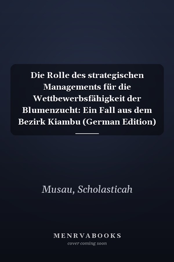 Die Rolle des strategischen Managements für die Wettbewerbsfähigkeit der Blumenzucht: Ein Fall aus dem Bezirk Kiambu (German Edition)