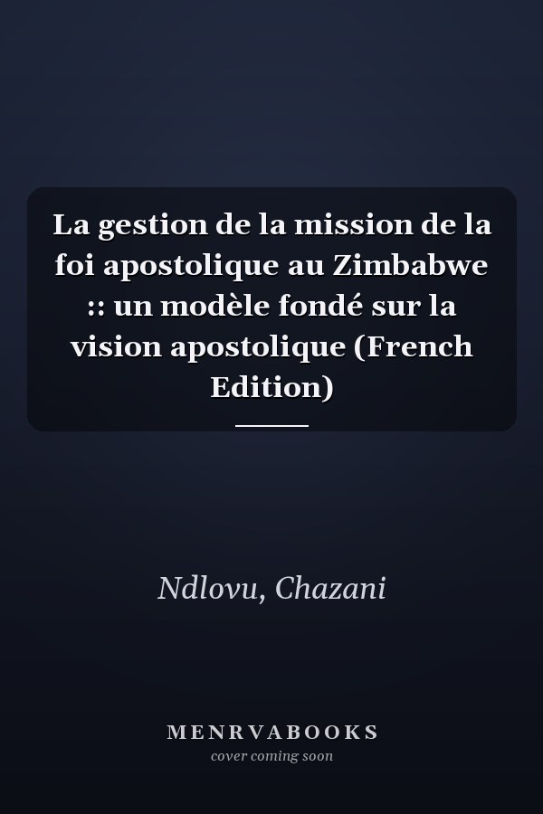 La gestion de la mission de la foi apostolique au Zimbabwe :: un modèle fondé sur la vision apostolique (French Edition)