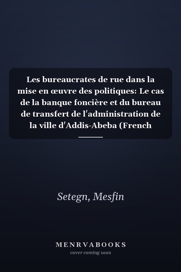 Les bureaucrates de rue dans la mise en œuvre des politiques: Le cas de la banque foncière et du bureau de transfert de l'administration de la ville d'Addis-Abeba (French Edition)