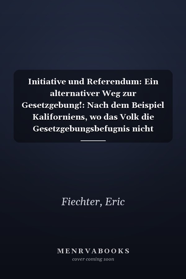 Initiative und Referendum: Ein alternativer Weg zur Gesetzgebung!: Nach dem Beispiel Kaliforniens, wo das Volk die Gesetzgebungsbefugnis nicht vollständig an Abgeordnete delegiert hat (German Edition)