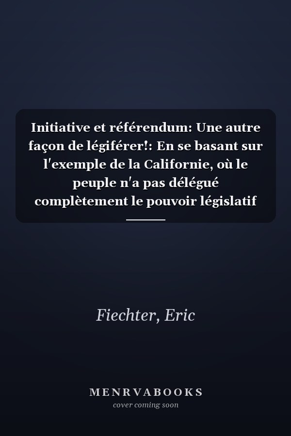 Initiative et référendum: Une autre façon de légiférer!: En se basant sur l'exemple de la Californie, où le peuple n'a pas délégué complètement le pouvoir législatif aux députés (French Edition)