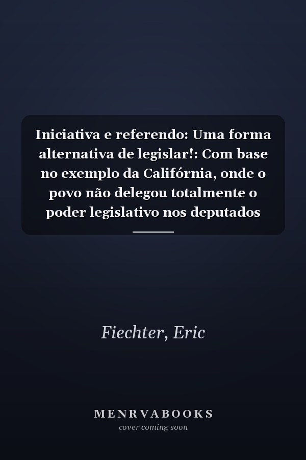 Iniciativa e referendo: Uma forma alternativa de legislar!: Com base no exemplo da Califórnia, onde o povo não delegou totalmente o poder legislativo nos deputados (Portuguese Edition)