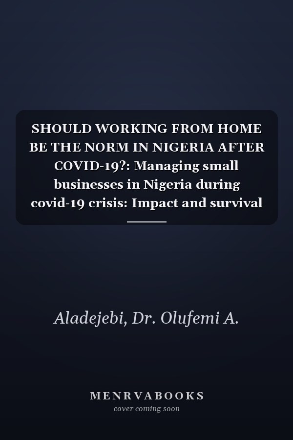 SHOULD WORKING FROM HOME BE THE NORM IN NIGERIA AFTER COVID-19?: Managing small businesses in Nigeria during covid-19 crisis: Impact and survival strategies