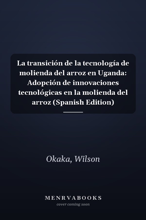 La transición de la tecnología de molienda del arroz en Uganda: Adopción de innovaciones tecnológicas en la molienda del arroz (Spanish Edition)