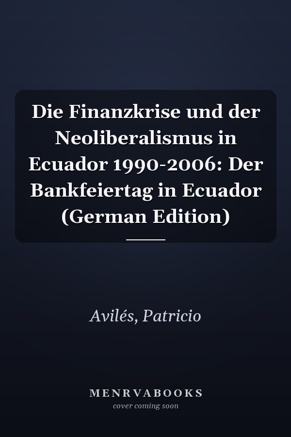 Die Finanzkrise und der Neoliberalismus in Ecuador 1990-2006: Der Bankfeiertag in Ecuador (German Edition)