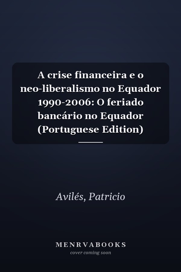 A crise financeira e o neo-liberalismo no Equador 1990-2006: O feriado bancário no Equador (Portuguese Edition)