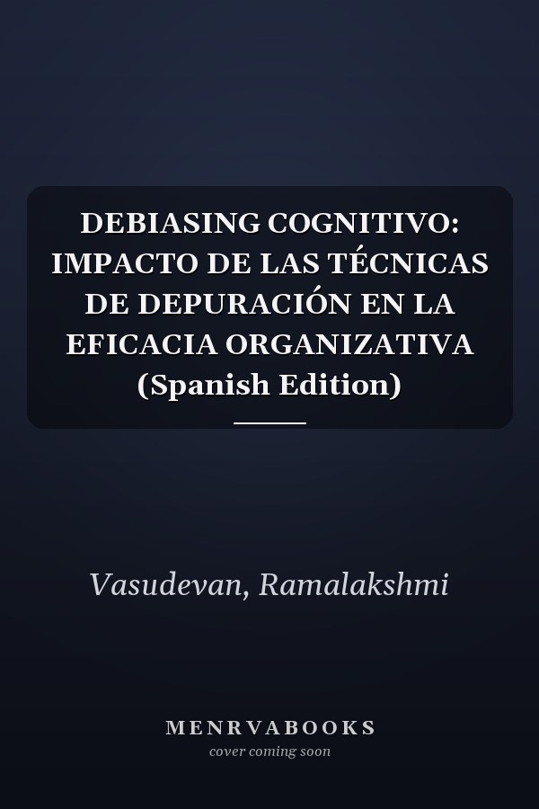 DEBIASING COGNITIVO: IMPACTO DE LAS TÉCNICAS DE DEPURACIÓN EN LA EFICACIA ORGANIZATIVA (Spanish Edition)