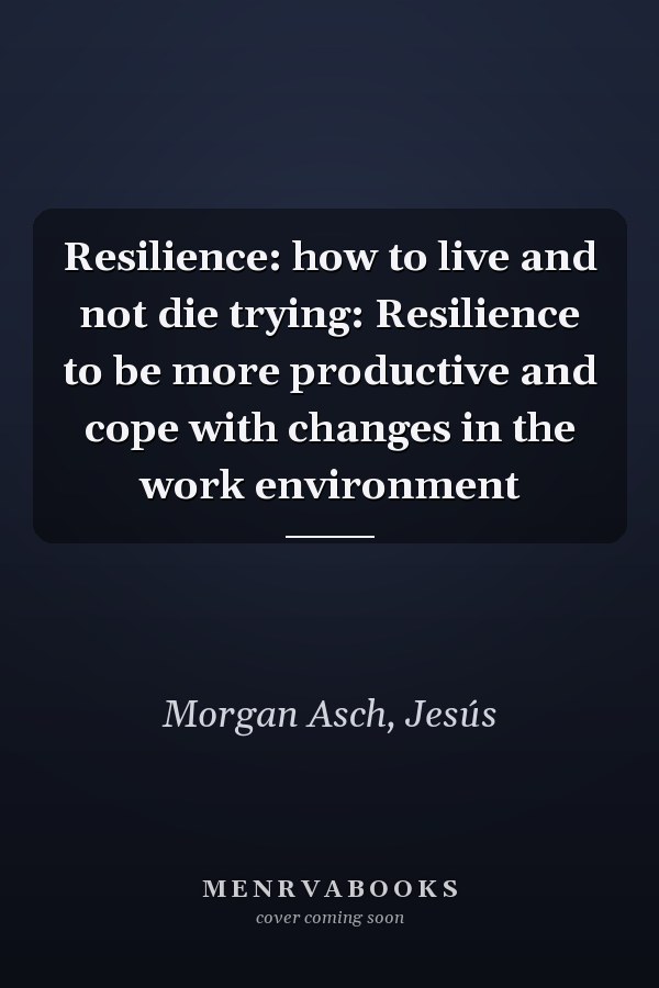 Resilience: how to live and not die trying: Resilience to be more productive and cope with changes in the work environment