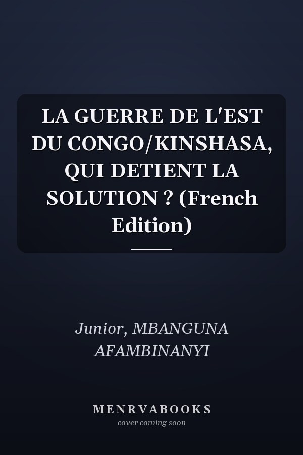 LA GUERRE DE L'EST DU CONGO/KINSHASA, QUI DETIENT LA SOLUTION ? (French Edition)