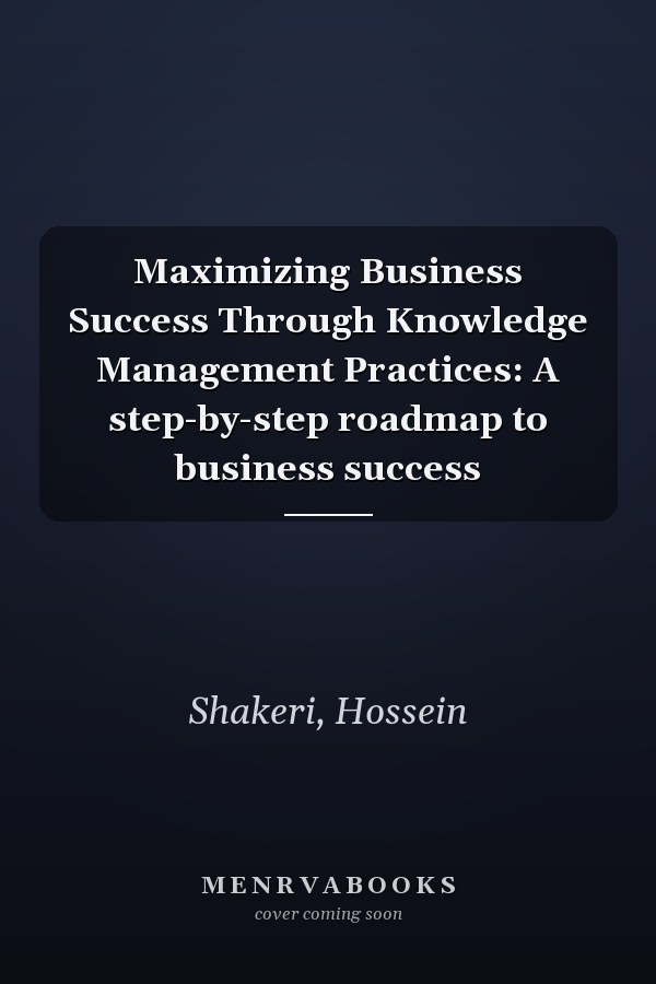 Maximizing Business Success Through Knowledge Management Practices: A step-by-step roadmap to business success