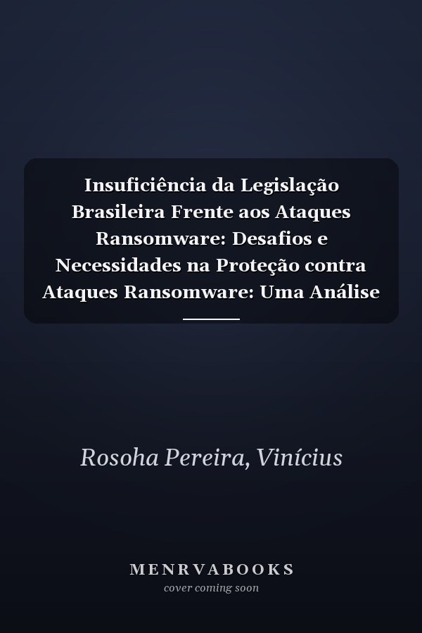Insuficiência da Legislação Brasileira Frente aos Ataques Ransomware: Desafios e Necessidades na Proteção contra Ataques Ransomware: Uma Análise da Legislação Brasileira (Portuguese Edition)