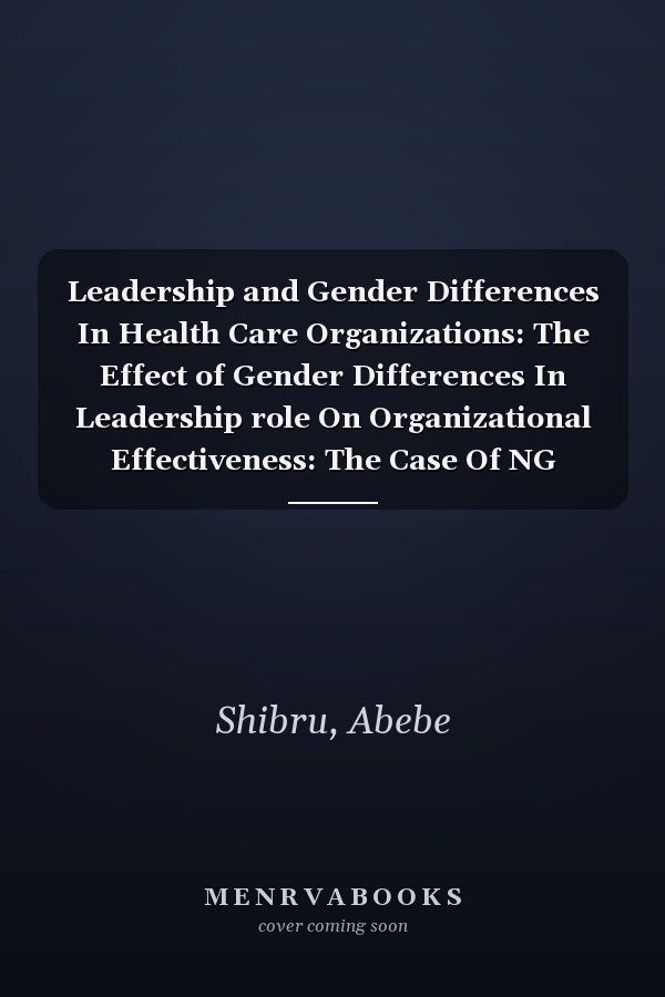 Leadership and Gender Differences In Health Care Organizations: The Effect of Gender Differences In Leadership role On Organizational Effectiveness: The Case Of NG Health Organizations