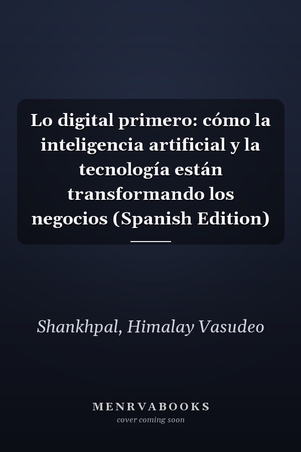 Lo digital primero: cómo la inteligencia artificial y la tecnología están transformando los negocios (Spanish Edition)