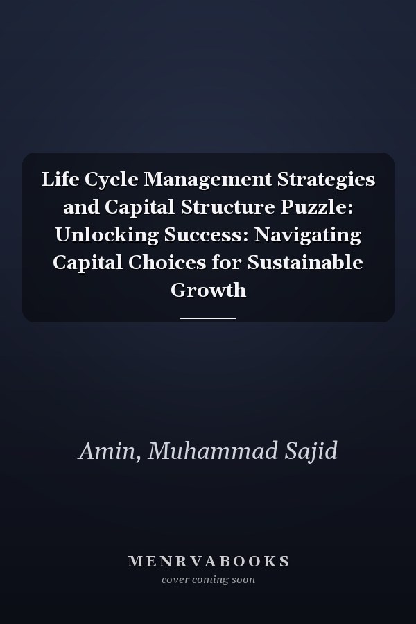 Life Cycle Management Strategies and Capital Structure Puzzle: Unlocking Success: Navigating Capital Choices for Sustainable Growth