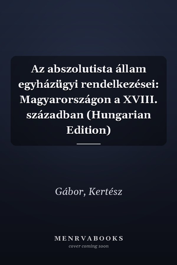 Az abszolutista állam egyházügyi rendelkezései: Magyarországon a XVIII. században (Hungarian Edition)