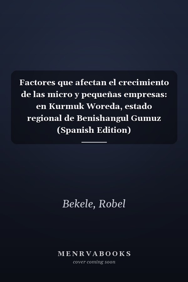 Factores que afectan el crecimiento de las micro y pequeñas empresas: en Kurmuk Woreda, estado regional de Benishangul Gumuz (Spanish Edition)