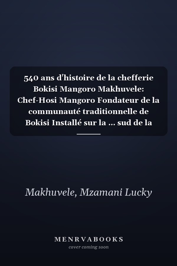 540 ans d'histoire de la chefferie Bokisi Mangoro Makhuvele: Chef-Hosi Mangoro Fondateur de la communauté traditionnelle de Bokisi Installé sur la ... sud de la montagne Ribolla (French Edition)