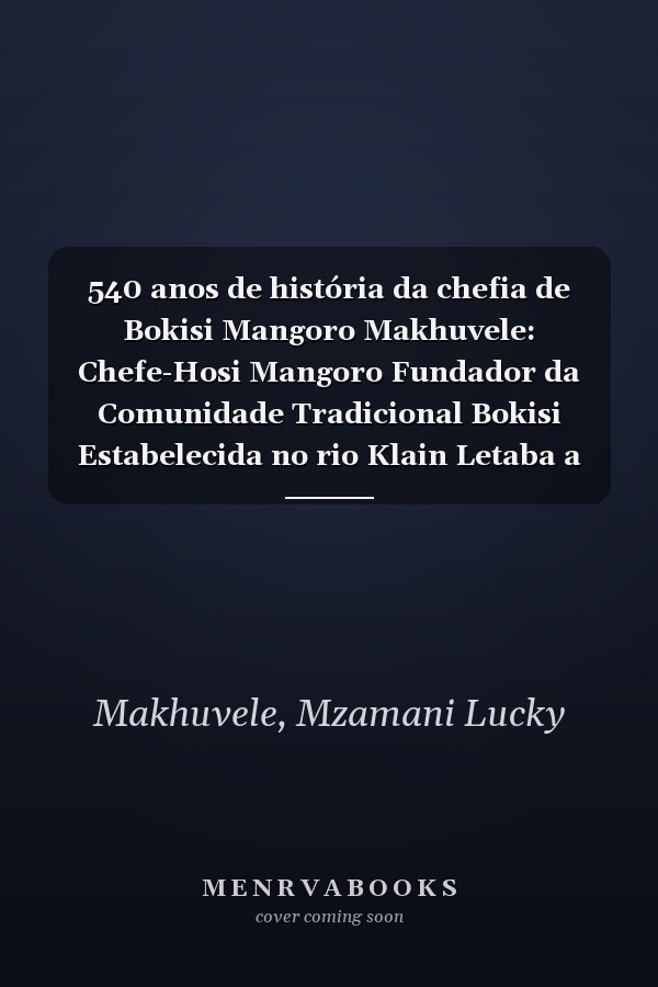 540 anos de história da chefia de Bokisi Mangoro Makhuvele: Chefe-Hosi Mangoro Fundador da Comunidade Tradicional Bokisi Estabelecida no rio Klain Letaba a sul da montanha Ribolla (Portuguese Edition)