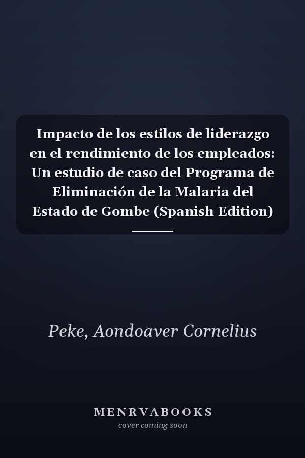Impacto de los estilos de liderazgo en el rendimiento de los empleados: Un estudio de caso del Programa de Eliminación de la Malaria del Estado de Gombe (Spanish Edition)