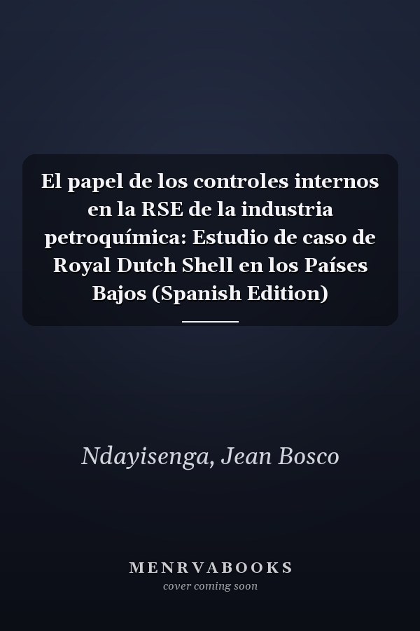 El papel de los controles internos en la RSE de la industria petroquímica: Estudio de caso de Royal Dutch Shell en los Países Bajos (Spanish Edition)